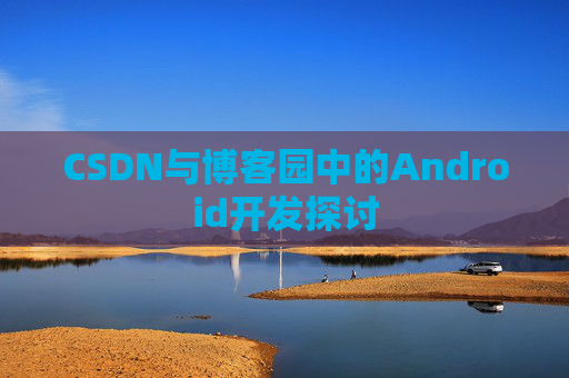 CSDN与博客园中的Android开发探讨