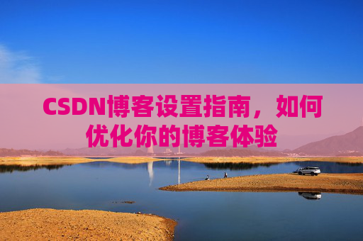 CSDN博客设置指南，如何优化你的博客体验