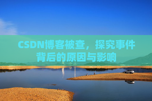 CSDN博客被查,探究事件背后的原因与影响
