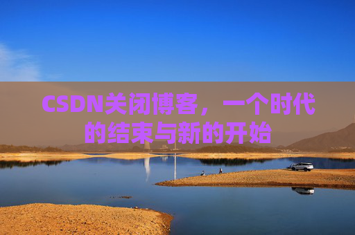 CSDN关闭博客，一个时代的结束与新的开始